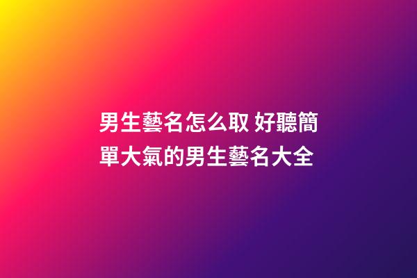 男生藝名怎么取 好聽簡單大氣的男生藝名大全